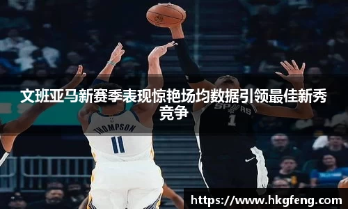 文班亚马新赛季表现惊艳场均数据引领最佳新秀竞争