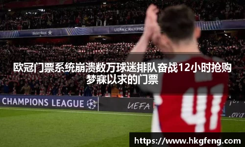 欧冠门票系统崩溃数万球迷排队奋战12小时抢购梦寐以求的门票