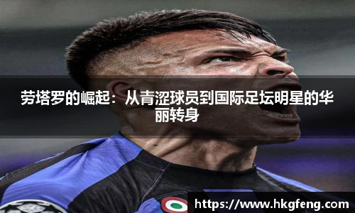 劳塔罗的崛起：从青涩球员到国际足坛明星的华丽转身