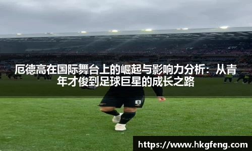 厄德高在国际舞台上的崛起与影响力分析：从青年才俊到足球巨星的成长之路