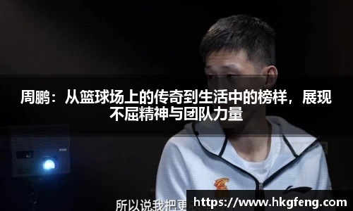 周鹏：从篮球场上的传奇到生活中的榜样，展现不屈精神与团队力量