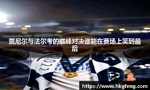 贾尼尔与法尔考的巅峰对决谁能在赛场上笑到最后