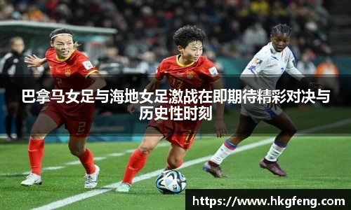 巴拿马女足与海地女足激战在即期待精彩对决与历史性时刻