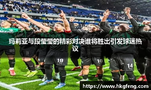 玛莉亚与段莹莹的精彩对决谁将胜出引发球迷热议