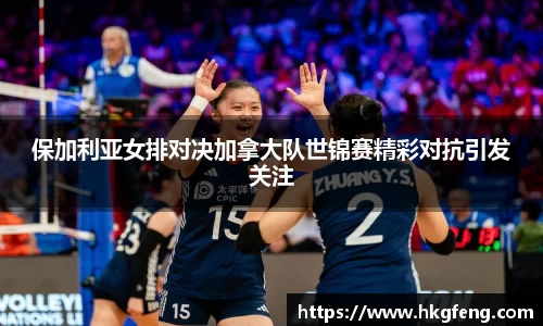 保加利亚女排对决加拿大队世锦赛精彩对抗引发关注